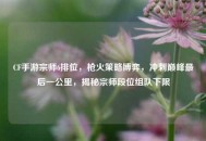 CF手游宗师6排位，枪火策略博弈，冲刺巅峰最后一公里，揭秘宗师段位组队下限