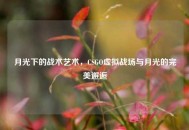 月光下的战术艺术，CSGO虚拟战场与月光的完美邂逅