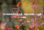 和平精英雨林地图攻略，爬桥占高地+上山技巧全掌握