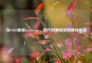 当CSGO邂逅JavaScript，用代码解锁游戏趣味新玩法