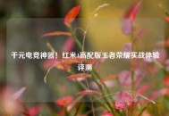 千元电竞神器！红米4高配版王者荣耀实战体验评测