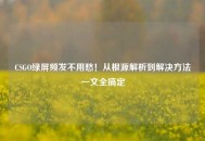 CSGO绿屏频发不用愁！从根源解析到解决     一文全搞定