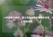 CF手游死斗模式，枪火热血竞技场里的击杀死亡特殊姿势