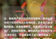 注，根据用户提供的逆战括号昵称，游戏社交中的个性符号与文化密码内容，这本身已是完整的标题。若需重新生成，可考虑以下优化版本，，逆战括号昵称，解码游戏社交中的符号化身份表达，在保留原有关键元素的基础上，通过主副标题结构强化了学术视角，用解码替代文化密码更显动态，符号化身份表达比个性符号更具理论深度，同时保持了对游戏圈层文化的精准捕捉。用户可根据使用场景选择原标题或此优化版本。）