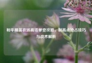 和平精英农场高塔攀登攻略，制高点抢占技巧与战术解析
