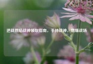 逆战烈焰战神领取指南，手持战神，燃爆战场