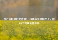 百万皮肤限时免费领！LOL薅羊毛攻略奉上，附100个皮肤价值参考