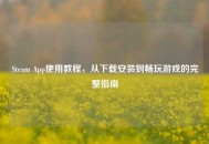 Steam App使用教程，从下载安装到畅玩游戏的完整指南