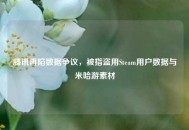 腾讯再陷数据争议，被指盗用Steam用户数据与米哈游素材