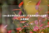COD16显示未安装怎么办？5个实用解决     帮你快速搞定