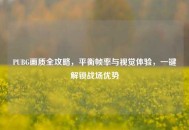 PUBG画质全攻略，平衡帧率与视觉体验，一键解锁战场优势