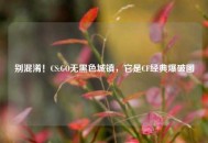 别混淆！CS:GO无黑色城镇，它是CF经典爆破图