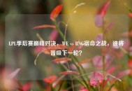LPL季后赛巅峰对决，WE vs RNG宿命之战，谁将晋级下一轮？