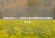 刻进玩家DNA！王者峡谷星光熠熠的知名英雄名字大全