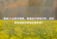 单核CPU玩和平精英，勉强运行体验打折，这款游戏到底吃单核还是多核？