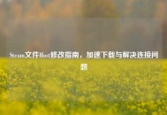 Steam文件Host修改指南,加速下载与解决连接问题 Steam文件Host修改指南,加速下载与解决连接问题