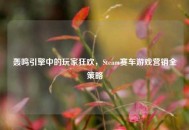 轰鸣引擎中的玩家狂欢，Steam赛车游戏营销全策略
