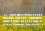 （注，根据用户提供的零散信息王者荣耀很皮是什么意思，推测可能需要一个解释游戏术语或玩家文化的标题，因此生成了上述标题。若实际内容有其他具体方向，标题可相应调整。）