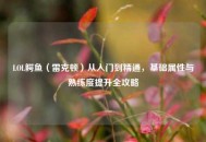 LOL鳄鱼（雷克顿）从入门到精通，基础属性与熟练度提升全攻略