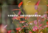 卡洪鼓逆战，节奏与热血的跨界交响