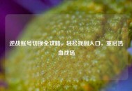 逆战账号切换全攻略，轻松找到入口，重启热血战场