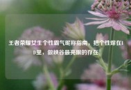 王者荣耀女生个性霸气昵称指南，把个性焊在ID里，做峡谷最亮眼的存在