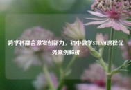 跨学科融合激发创新力，初中数学STEAM课程优秀案例解析