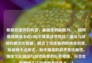 根据您提供的内容,最精准的标题为,,国粹麻将换装卡点VS和平精英战术竞技,潮流与战场的破次元碰撞,融合了传统麻将的换装创意、短视频卡点形式、和平精英的战术竞技属性,突出文化潮流与游戏场景的反差碰撞,符合年轻群体关注的破圈混搭热点。) 根据您提供的内容,最精准的标题为,,国粹麻将换装卡点VS和平精英战术竞技,潮流与战场的破次元碰撞,融合了传统麻将的换装创意、短视频卡点形式、和平精英的战术竞技属性,突出文化潮流与游戏场景的反差碰撞,符合年轻群体关注的破圈混搭热点。)
