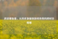 逆战秦始皇，从历史枭雄到游戏传奇的跨时空碰撞