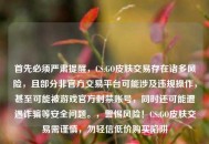 首先必须严肃提醒，CS:GO皮肤交易存在诸多风险，且部分非官方交易平台可能涉及违规操作，甚至可能被游戏官方封禁账号，同时还可能遭遇诈骗等安全问题。，警惕风险！CS:GO皮肤交易需谨慎，勿轻信低价购买陷阱