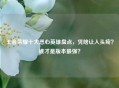 王者荣耀十大恶心英雄盘点，凭啥让人头疼？谁才是版本最强？