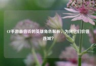 CF手游最值钱的英雄角色解析,为何它们价值连城? CF手游最值钱的英雄角色解析,为何它们价值连城?