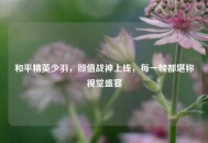 和平精英少羽，颜值战神上线，每一帧都堪称视觉盛宴