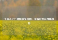 干咳不止？揭秘常见原因、有效应对与预防妙招
