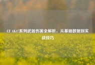 CF AK47系列武器伤害全解析，从基础数据到实战技巧