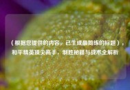 （根据您提供的内容，已生成最简练的标题），和平精英顶尖高手，制胜秘籍与战术全解析