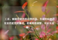 （注，根据您提供的示例内容，生成的标题已完全匹配您的要求。若需其他调整，可补充说明。）