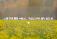 S4赛季沙漠死神崛起，狗头战术价值与出装解析
