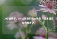CF巾帼***，FPS战场里的飒爽身影，女生玩家究竟有多少？