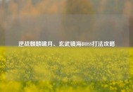 逆战麒麟啸月、玄武镇海BOSS打法攻略