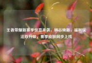 王者荣耀新赛季惊喜来袭，峡谷焕新，福利玩法双升级，赛季皮肤同步上线