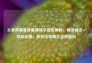 王者荣耀嬴政最强铭文搭配解析，精准输出+续航拉满，解锁法师霸主进阶密码