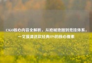 CSGO核心内容全解析，从枪械地图到竞技体系，一文摸清这款经典FPS的核心要素