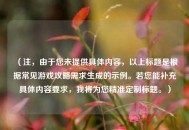 （注，由于您未提供具体内容，以上标题是根据常见游戏攻略需求生成的示例。若您能补充具体内容要求，我将为您精准定制标题。）