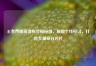 王者荣耀高清称号模板图，解锁个性标识，打造专属峡谷名片