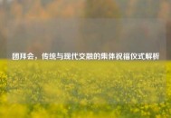 团拜会，传统与现代交融的集体祝福仪式解析