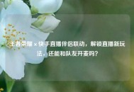 王者荣耀×快手直播伴侣联动，解锁直播新玩法，还能和队友开麦吗？