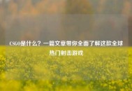 CSGO是什么？一篇文章带你全面了解这款全球热门射击游戏