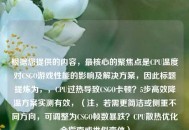 根据您提供的内容，最核心的聚焦点是CPU温度对CSGO游戏性能的影响及解决方案，因此标题提炼为，，CPU过热导致CSGO卡顿？5步高效降温方案实测有效，（注，若需更简洁或侧重不同方向，可调整为CSGO帧数暴跌？CPU散热优化全指南或类似变体）