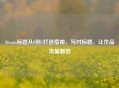 Steam标题从0到1打造指南，写对标题，让作品流量翻倍
